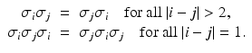 
$$\displaystyle\begin{array}{rcl} \sigma _{i}\sigma _{j}& =& \sigma _{j}\sigma _{i}\quad \mathrm{for\ all\ }\vert i - j\vert > 2, {}\\ \sigma _{i}\sigma _{j}\sigma _{i}& =& \sigma _{j}\sigma _{i}\sigma _{j}\quad \mathrm{for\ all\ }\vert i - j\vert = 1. {}\\ \end{array}$$
