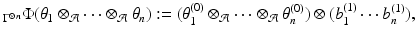 
$$\displaystyle{ _{\Gamma ^{\otimes n}}\Phi (\theta _{1} \otimes _{\mathcal{A}}\cdots \otimes _{\mathcal{A}}\theta _{n}):= (\theta _{1}^{(0)} \otimes _{ \mathcal{A}}\cdots \otimes _{\mathcal{A}}\theta _{n}^{(0)}) \otimes (b_{ 1}^{(1)}\cdots b_{ n}^{(1)}), }$$
