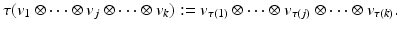 
$$\displaystyle{\tau (v_{1} \otimes \cdots \otimes v_{j} \otimes \cdots \otimes v_{k}):= v_{\tau (1)} \otimes \cdots \otimes v_{\tau (j)} \otimes \cdots \otimes v_{\tau (k)}.}$$
