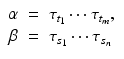 
$$\displaystyle\begin{array}{rcl} \alpha & =& \tau _{t_{1}}\cdots \tau _{t_{m}}, {}\\ \beta & =& \tau _{s_{1}}\cdots \tau _{s_{n}} {}\\ \end{array}$$
