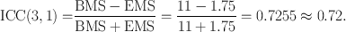 
$${\rm{ICC(3,1) = }}\frac{{{\rm{BMS}} - {\rm{EMS}}}}{{{\rm{BMS}} + {\rm{EMS}}}} = \frac{{11 - 1.75}}{{11 + 1.75}} = 0.7255 \approx 0.72.$$
