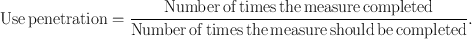 
$${\rm{Use\, penetration}} = \frac{{{\rm{Number\, of\, times\, the\, measure\, completed}}}}{{{\rm{Number\, of\, times\, the\, measure\, should\, be\, completed}}}}.$$
