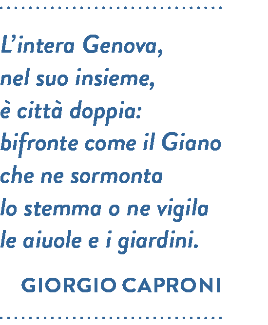 Citazione di Giorgio Caproni. L’intera Genova, nel suo insieme, è città doppia: bifronte come il Giano che ne sormonta lo stemma o ne vigila le aiuole e i giardini.