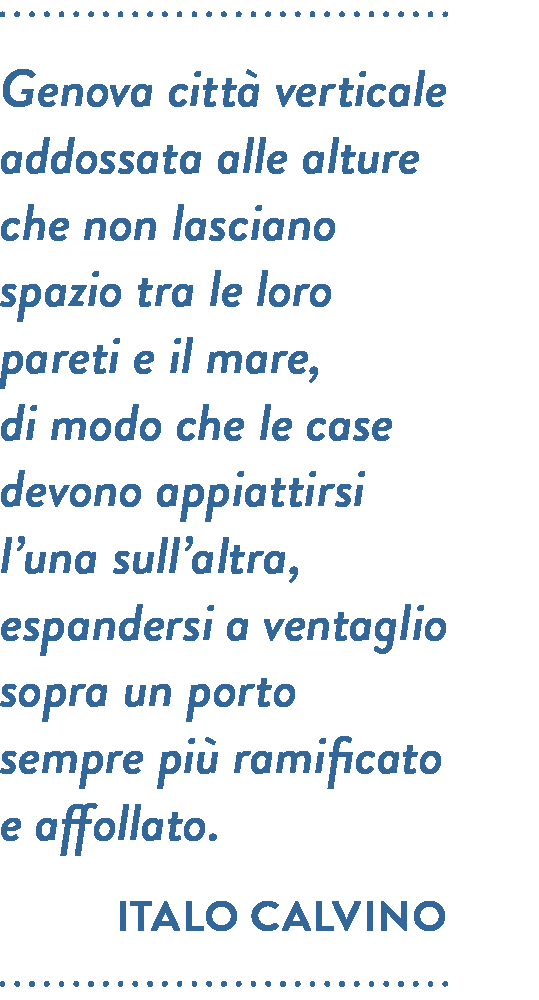 Citazione di Italo Calvino. Genova città verticale addossata alle alture che non lasciano spazio tra le loro pareti e il mare, di modo che le case devono appiattirsi l’una sull’altra, espandersi a ventaglio sopra un porto sempre più ramificato e affollato.