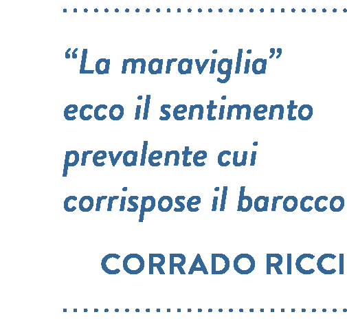 Citazione di Corrado RiccI. “La maraviglia” ecco il sentimento prevalente cui corrispose il barocco.