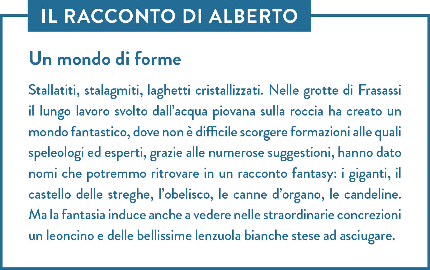 Il racconto di Alberto. Titolo: Un mondo di forme. Stallatiti, stalagmiti, laghetti cristallizzati. Nelle grotte di Frasassi il lungo lavoro svolto dall’acqua piovana sulla roccia ha creato un mondo fantastico, dove non è difficile scorgere formazioni alle quali speleologi ed esperti, grazie alle numerose suggestioni, hanno dato nomi che potremmo ritrovare in un racconto fantasy: i giganti, il castello delle streghe, l’obelisco, le canne d’organo, le candeline. Ma la fantasia induce anche a vedere nelle straordinarie concrezioni un leoncino e delle bellissime lenzuola bianche stese ad asciugare.