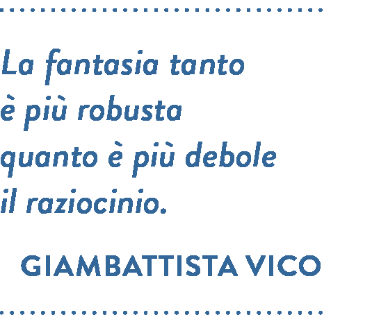 Citazione di Giambattista Vico. La fantasia tanto è più robusta quanto è più debole il raziocinio.