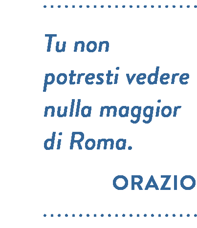 Citazione di Orazio. Tu non potresti vedere nulla maggior di Roma.