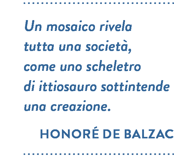 Citazione di Honoré de Balzac. Un mosaico rivela tutta una società, come uno scheletro di ittiosauro sottintende una creazione.