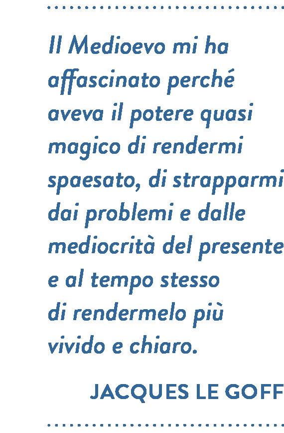 Citazione di Jacques Le Goff. Il Medioevo mi ha affascinato perché aveva il potere quasi magico di rendermi spaesato, di strapparmi dai problemi e dalle mediocrità del presente e al tempo stesso di rendermelo più vivido e chiaro.