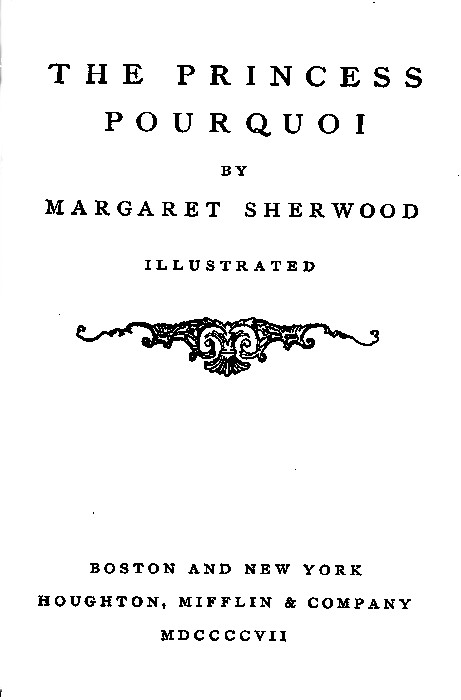THE PRINCESS POURQUOI BY MARGARET SHERWOOD ILLUSTRATED [Illustration] BOSTON AND NEW YORK HOUGHTON, MIFFLIN & COMPANY MDCCCCVII