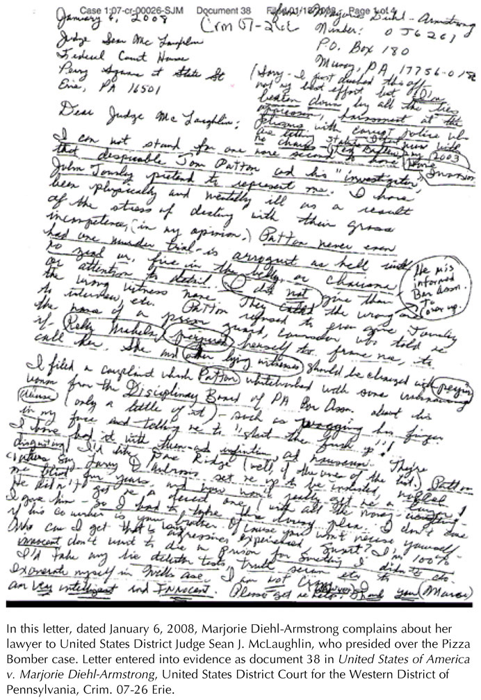 In this letter, dated January 6, 2008, Marjorie Diehl-Armstrong complains about her lawyer to United States District Judge Sean J. McLaughlin, who presided over the Pizza Bomber case. Letter entered into evidence as document 38 in United States of America v. Marjorie Diehl-Armstrong, United States District Court for the Western District of Pennsylvania, Crim. 07-26 Erie.