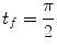 
$$\displaystyle{ t_{f} = \frac{\pi } {2} }$$
