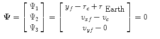 
$$\displaystyle\begin{array}{rcl} \boldsymbol{\Psi }= \left [\begin{array}{c} \Psi _{1}\\ \Psi _{ 2}\\ \Psi _{3} \end{array} \right ] = \left [\begin{array}{c} y_{f} - r_{c} + r_{\mbox{ Earth}} \\ v_{xf} - v_{c} \\ v_{yf} - 0 \end{array} \right ] = 0& &{}\end{array}$$
