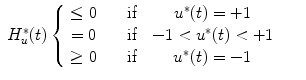 
$$\displaystyle\begin{array}{rcl} H_{u}^{{\ast}}(t)\left \{\begin{array}{ccc} \leq 0&\quad \mbox{ if}\ & {u}^{{\ast}}(t) = +1 \\ = 0&\quad \mbox{ if}\ & - 1 < {u}^{{\ast}}(t) < +1 \\ \geq 0&\quad \mbox{ if}\ & {u}^{{\ast}}(t) = -1\end{array} \right.& & {}\end{array}$$
