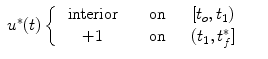 
$$\displaystyle\begin{array}{rcl}{ u}^{{\ast}}(t)\left \{\begin{array}{ccc} \mbox{ interior}&\quad \mbox{ on}& \quad [t_{o},t_{1}) \\ \mbox{ +1} &\quad \mbox{ on}&\quad (t_{1},t_{f}^{{\ast}}] \end{array} \right.& &{}\end{array}$$
