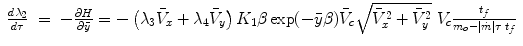 $$\displaystyle\begin{array}{rcl} \frac{d\lambda _{2}} {d\tau } & =& -\frac{\partial H} {\partial \bar{y}} = -\left (\lambda _{3}\bar{V }_{x} +\lambda _{4}\bar{V }_{y}\right )K_{1}\beta \exp (-\bar{y}\beta )\bar{V }_{c}\sqrt{\bar{V }_{x }^{2 } +\bar{ V }_{y }^{2}}\;V _{c} \frac{t_{f}} {m_{o} -\vert \dot{m}\vert \tau \;t_{f}}{}\end{array}$$