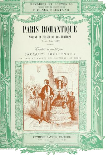 MÉMOIRES ET SOUVENIRS PUBLIÉS SOUS LA DIRECTION DE F. FUNCK-BRENTANO PARIS ROMANTIQUE VOYAGE EN FRANCE DE Mrs. TROLLOPE (Avril-Juin 1835) Traduit et publié par JACQUES BOULENGER ET ILLUSTRÉ D’PRÈS LES DOCUMENTS DU TEMPS ARTHÈME FAYARD, ÉDITEUR 18-20. RUE DU SAINT GOTHARD, 18-20 PARIS