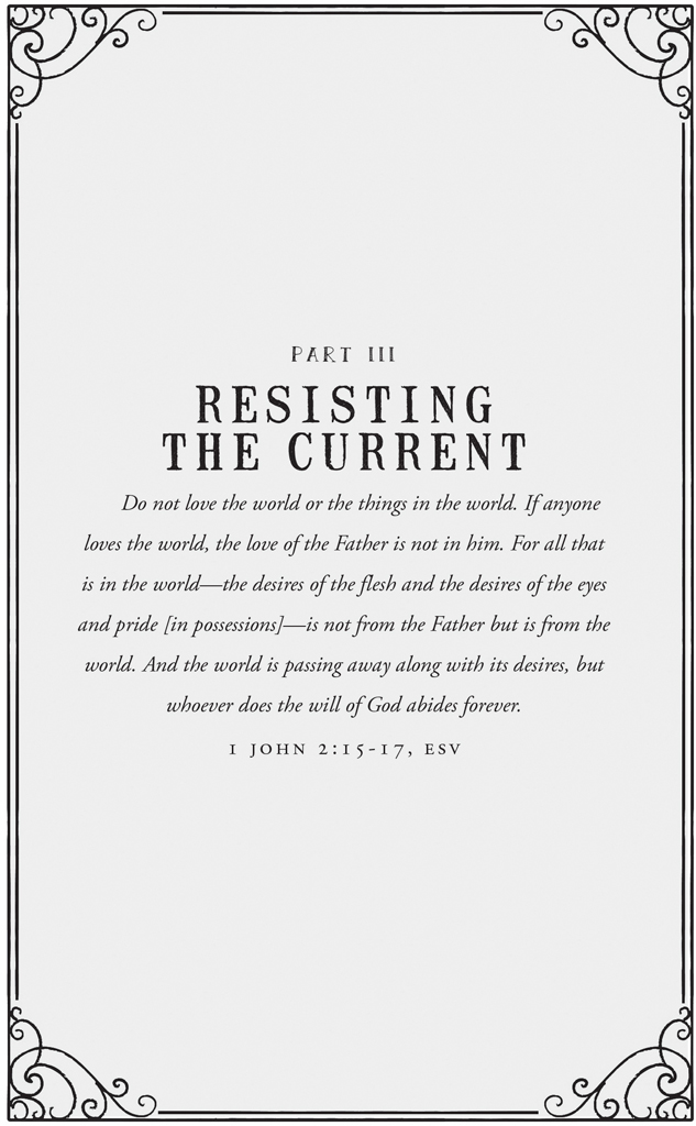 Part III: Resisting the Current. Do not love the world or the things in the world. If anyone loves the world, the love of the Father is not in him. For all that is in the world—the desires of the flesh and the desires of the eyes and pride [in possessions]—is not from the Father but is from the world. And the world is passing away along with its desires, but whoever does the will of God abides forever. 1 John 2:15-17, ESV