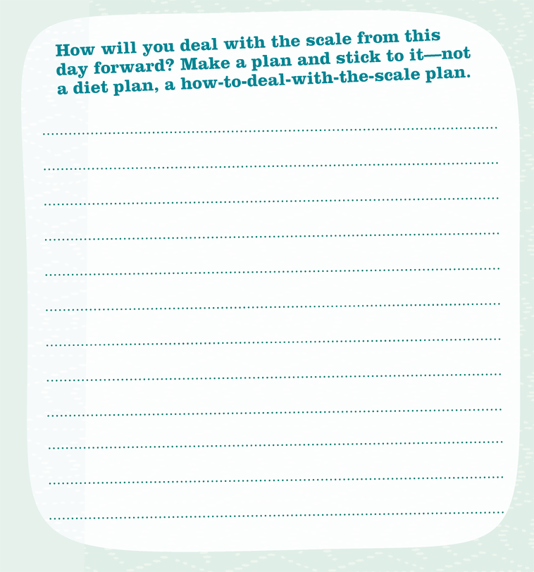 How will you deal with the scale from this day forward? Make a plan and stick to itnot a diet plan, a how-to-deal-with-the-scale plan.