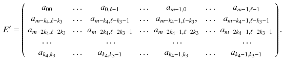 $$\begin{aligned} E'=\left( \begin{array}{cccccccccccc} a_{00}&{}\dots &{}a_{0,\ell -1}&{}\dots &{}a_{m-1,0}&{}\dots &{}a_{m-1,\ell -1}\\ a_{m-k_4,\ell -k_3}&{}\dots &{}a_{m-k_4,\ell -k_3-1}&{}\dots &{}a_{m-k_4-1,\ell -k_3},&{}\dots &{}a_{m-k_4-1,\ell -k_3-1}\\ a_{m-2k_4,\ell -2k_3}&{}\dots &{}a_{m-2k_4,\ell -2k_3-1}&{}\dots &{}a_{m-2k_4-1,\ell -2k_3}&{}\dots &{}a_{m-2k_4-1,\ell -2k_3-1}\\ \dots &{} &{}\dots &{} &{}\dots &{} &{}\dots \\ a_{k_4,k_3}&{}\dots &{}a_{k_4,k_3-1}&{}\dots &{}a_{k_4-1,k_3}&{}\dots &{}a_{k_4-1,k_3-1} \end{array}\right) . \end{aligned}$$