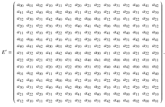 $$\begin{aligned} E'=\left( \begin{array}{ccccccccccccccc} a_{00}&{}a_{01}&{}a_{02}&{}a_{10}&{}a_{11}&{}a_{12}&{}a_{20}&{}a_{21}&{}a_{22}&{}a_{30}&{}a_{31}&{}a_{32}&{}a_{40}&{}a_{41}&{}a_{42}\\ a_{41}&{}a_{42}&{}a_{40}&{}a_{01}&{}a_{02}&{}a_{00}&{}a_{11}&{}a_{12}&{}a_{10}&{}a_{21}&{}a_{22}&{}a_{20}&{}a_{31}&{}a_{32}&{}a_{30}\\ a_{32}&{}a_{30}&{}a_{31}&{}a_{42}&{}a_{40}&{}a_{41}&{}a_{02}&{}a_{00}&{}a_{01}&{}a_{12}&{}a_{10}&{}a_{11}&{}a_{22}&{}a_{20}&{}a_{21}\\ a_{20}&{}a_{21}&{}a_{22}&{}a_{30}&{}a_{31}&{}a_{32}&{}a_{40}&{}a_{41}&{}a_{42}&{}a_{00}&{}a_{01}&{}a_{02}&{}a_{10}&{}a_{11}&{}a_{12}\\ a_{11}&{}a_{12}&{}a_{10}&{}a_{21}&{}a_{22}&{}a_{20}&{}a_{31}&{}a_{32}&{}a_{30}&{}a_{41}&{}a_{42}&{}a_{40}&{}a_{01}&{}a_{02}&{}a_{00}\\ a_{02}&{}a_{00}&{}a_{01}&{}a_{12}&{}a_{10}&{}a_{11}&{}a_{22}&{}a_{20}&{}a_{21}&{}a_{32}&{}a_{30}&{}a_{31}&{}a_{42}&{}a_{40}&{}a_{41}\\ a_{40}&{}a_{41}&{}a_{42}&{}a_{00}&{}a_{01}&{}a_{02}&{}a_{10}&{}a_{11}&{}a_{12}&{}a_{20}&{}a_{21}&{}a_{22}&{}a_{30}&{}a_{31}&{}a_{32}\\ a_{31}&{}a_{32}&{}a_{30}&{}a_{41}&{}a_{42}&{}a_{40}&{}a_{01}&{}a_{02}&{}a_{00}&{}a_{11}&{}a_{12}&{}a_{10}&{}a_{21}&{}a_{22}&{}a_{20}\\ a_{22}&{}a_{20}&{}a_{21}&{}a_{32}&{}a_{30}&{}a_{31}&{}a_{42}&{}a_{40}&{}a_{41}&{}a_{02}&{}a_{00}&{}a_{01}&{}a_{12}&{}a_{10}&{}a_{11}\\ a_{10}&{}a_{11}&{}a_{12}&{}a_{20}&{}a_{21}&{}a_{22}&{}a_{30}&{}a_{31}&{}a_{32}&{}a_{40}&{}a_{41}&{}a_{42}&{}a_{00}&{}a_{01}&{}a_{02}\\ a_{01}&{}a_{02}&{}a_{00}&{}a_{11}&{}a_{12}&{}a_{10}&{}a_{21}&{}a_{22}&{}a_{20}&{}a_{31}&{}a_{32}&{}a_{30}&{}a_{41}&{}a_{42}&{}a_{40}\\ a_{42}&{}a_{40}&{}a_{41}&{}a_{02}&{}a_{00}&{}a_{01}&{}a_{12}&{}a_{10}&{}a_{11}&{}a_{22}&{}a_{20}&{}a_{21}&{}a_{32}&{}a_{30}&{}a_{31}\\ a_{30}&{}a_{31}&{}a_{32}&{}a_{40}&{}a_{41}&{}a_{42}&{}a_{00}&{}a_{01}&{}a_{02}&{}a_{10}&{}a_{11}&{}a_{12}&{}a_{20}&{}a_{21}&{}a_{22}\\ a_{21}&{}a_{22}&{}a_{20}&{}a_{31}&{}a_{32}&{}a_{30}&{}a_{41}&{}a_{42}&{}a_{40}&{}a_{01}&{}a_{02}&{}a_{00}&{}a_{11}&{}a_{12}&{}a_{10}\\ a_{12}&{}a_{10}&{}a_{11}&{}a_{22}&{}a_{20}&{}a_{21}&{}a_{32}&{}a_{30}&{}a_{31}&{}a_{42}&{}a_{40}&{}a_{41}&{}a_{02}&{}a_{00}&{}a_{01}\\ \end{array}\right) . \end{aligned}$$