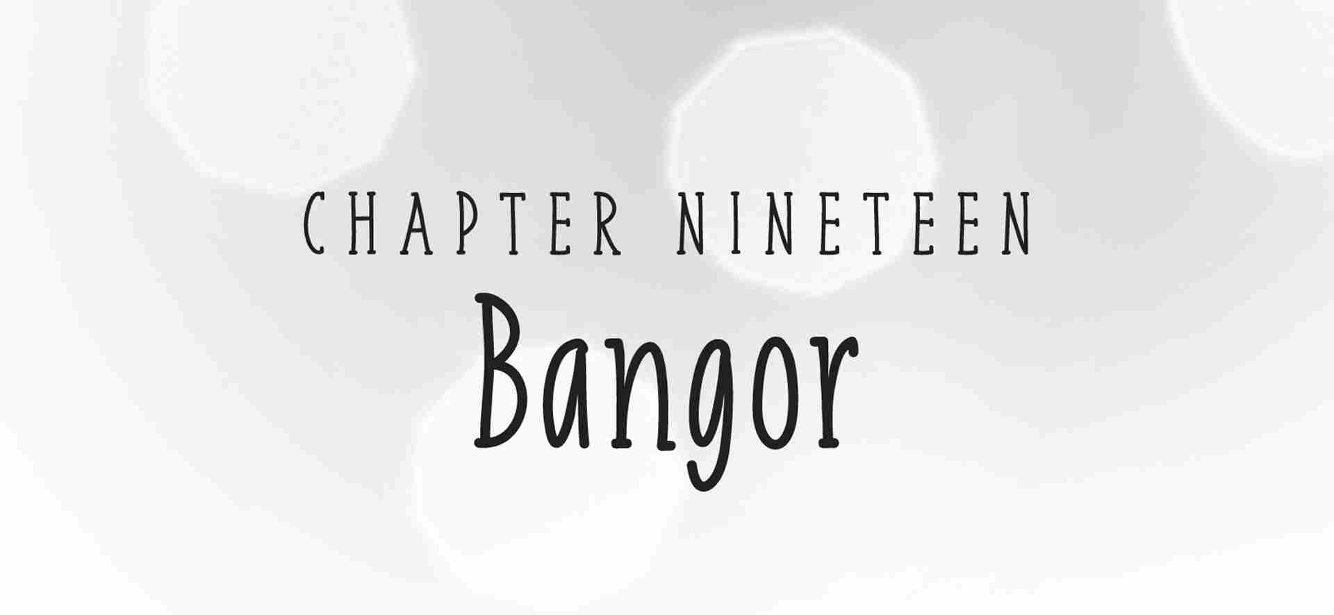 Chapter Nineteen: Bangor