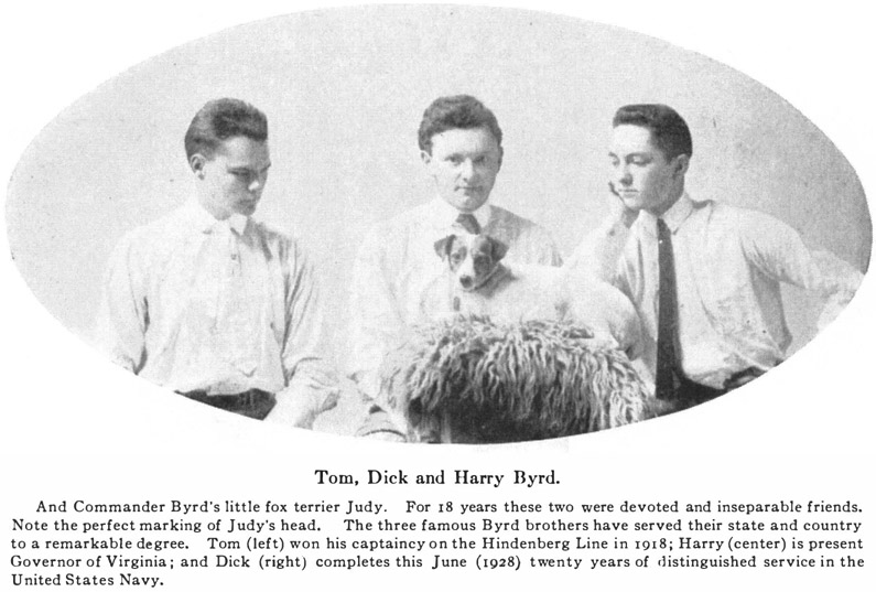 Tom, Dick and Harry Byrd. And Commander Byrd's little fox terrier Judy. For 18 years these two were devoted and inseparable friends. Note the perfect marking of Judy's head. The three famous Byrd brothers have served their state and country to a remarkable degree. Tom (left) won his captaincy on the Hindenberg Line in 1918; Harry (center) is present Governor of Virginia; and Dick (right) completes this June (1928) twenty years of distinguished service in the United States Navy.