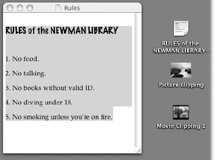 When you drag material out of the document window and onto the desktop, you get a clipping file. Its icon depends on the kind of material contained within: (from top) text clipping, picture clipping, or movie clipping. (For easy identification, Mac OS X conveniently titles text clippings by the first line of the text contained inside.) You can view a clipping just by double-clicking it, so that it opens into its own window (left).