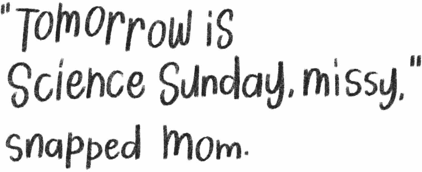 “Tomorrow is Science Sunday, missy,” snapped mom