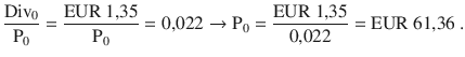 $$\displaystyle\frac{\mathrm{Div}_{0}}{\mathrm{P}_{0}}=\frac{\text{EUR}\leavevmode\nobreak\ 1{,}35}{\mathrm{P}_{0}}=0{,}022\to\mathrm{P}_{0}=\frac{\text{EUR}\leavevmode\nobreak\ 1{,}35}{0{,}022}=\text{EUR}\leavevmode\nobreak\ 61{,}36\> .$$