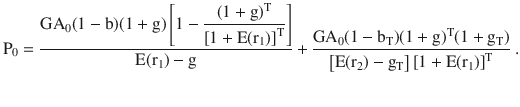 $$\mathrm{P}_{0}=\frac{\mathrm{GA}_{0}(1-\mathrm{b})(1+\mathrm{g})\left[{1-\dfrac{(1+\mathrm{g})^{\mathrm{T}}}{\left[{1+\mathrm{E(r_{1})}}\right]^{\mathrm{T}}}}\right]}{\mathrm{E(r_{1})}-\mathrm{g}}+\frac{\mathrm{GA}_{0}(1-\mathrm{b}_{\mathrm{T}})(1+\mathrm{g})^{\mathrm{T}}(1+\mathrm{g}_{\mathrm{T}})}{\left[{\mathrm{E(r_{2})}-\mathrm{g}_{\mathrm{T}}}\right]\left[{1+\mathrm{E(r_{1})}}\right]^{\mathrm{T}}}\> .$$