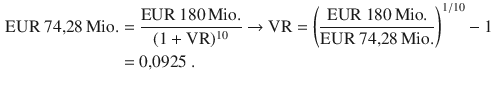 $$\begin{aligned}\displaystyle{\text{EUR}}\ 74{,}28{\,\text{Mio.}}&\displaystyle=\frac{{\text{EUR}}\ 180{\,\text{Mio.}}}{(1+{\text{VR}})^{10}}\to{\text{VR}}=\left({\frac{{\text{EUR}}\ 180{\,\text{Mio.}}}{{\text{EUR}}\ 74{,}28{\,\text{Mio.}}}}\right)^{1/10}-1\\ \displaystyle&\displaystyle=0{,}0925\;.\end{aligned}$$