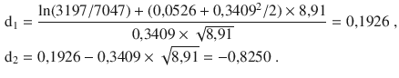 $$\begin{aligned}\displaystyle\mathrm{d}_{1}&\displaystyle=\frac{\ln(3197/7047)+(0{,}0526+0{,}3409^{2}/2)\times 8{,}91}{0{,}3409\times\sqrt{8{,}91}}=0{,}1926\;,\\ \displaystyle\mathrm{d}_{2}&\displaystyle=0{,}1926-0{,}3409\times\sqrt{8{,}91}=-0{,}8250\;.\end{aligned}$$