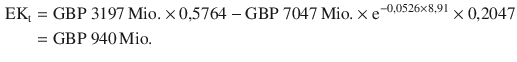 $$\begin{aligned}\displaystyle{\text{EK}}_{\mathrm{t}}&\displaystyle={\text{GBP\leavevmode\nobreak\ }}3197{\,\text{Mio.}}\times 0{,}5764-{\text{GBP\leavevmode\nobreak\ }}7047{\,\text{Mio.}}\times\mathrm{e}^{-0{,}0526\times 8{,}91}\times 0{,}2047\\ \displaystyle&\displaystyle={\text{GBP\leavevmode\nobreak\ }}940{\,\text{Mio.}}\end{aligned}$$