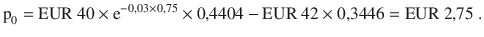 $$\displaystyle{\text{p}_{0}}={\text{EUR}}\ 40\times\mathrm{e}^{-0{,}03\times 0{,}75}\times 0{,}4404-{\text{EUR}}\ 42\times 0{,}3446={\text{EUR}}\ 2{,}75\;.$$