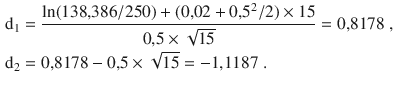 $$\begin{aligned}\displaystyle\mathrm{d}_{1}&\displaystyle=\frac{\ln(138{,}386/250)+(0{,}02+0{,}5^{2}/2)\times 15}{0{,}5\times\sqrt{15}}=0{,}8178\;,\\ \displaystyle\mathrm{d}_{2}&\displaystyle=0{,}8178-0{,}5\times\sqrt{15}=-1{,}1187\;.\end{aligned}$$