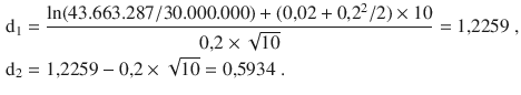 $$\begin{aligned}\displaystyle\mathrm{d}_{1}&\displaystyle=\frac{\ln(43.663.287/30.000.000)+(0{,}02+0{,}2^{2}/2)\times 10}{0{,}2\times\sqrt{10}}=1{,}2259\;,\\ \displaystyle\mathrm{d}_{2}&\displaystyle=1{,}2259-0{,}2\times\sqrt{10}=0{,}5934\;.\end{aligned}$$