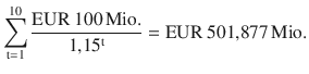 $$\sum\limits_{\mathrm{t}=1}^{10}{\frac{{\text{EUR}}\ 100{\,\text{Mio.}}}{1{,}15^{\mathrm{t}}}={\text{EUR}}\ 501{,}877{\,\text{Mio.}}}$$