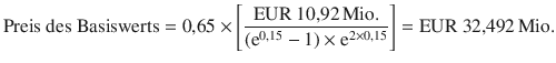 $$\displaystyle{\text{Preis des Basiswerts}}=0{,}65\times\left[{\frac{{\text{EUR}}\ 10{,}92{\,\text{Mio.}}}{(\mathrm{e}^{0{,}15}-1)\times\mathrm{e}^{2\times 0{,}15}}}\right]={\text{EUR}}\ 32{,}492{\,\text{Mio.}}$$