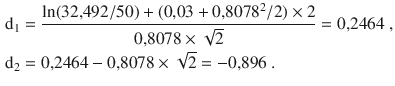 $$\begin{aligned}\displaystyle\mathrm{d}_{1}&\displaystyle=\frac{\ln(32{,}492/50)+(0{,}03+0{,}8078^{2}/2)\times 2}{0{,}8078\times\sqrt{2}}=0{,}2464\;,\\ \displaystyle\mathrm{d}_{2}&\displaystyle=0{,}2464-0{,}8078\times\sqrt{2}=-0{,}896\;.\end{aligned}$$