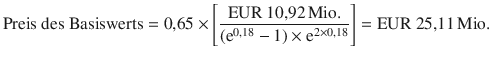 $$\displaystyle{\text{Preis des Basiswerts}}=0{,}65\times\left[{\frac{{\text{EUR}}\ 10{,}92{\,\text{Mio.}}}{(\mathrm{e}^{0{,}18}-1)\times\mathrm{e}^{2\times 0{,}18}}}\right]={\text{EUR}}\ 25{,}11{\,\text{Mio.}}$$