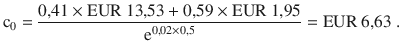 $$\mathrm{c}_{0}=\frac{0{,}41\times{\text{EUR}}\ 13{,}53+0{,}59\times{\text{EUR}}\ 1{,}95}{\mathrm{e}^{0{,}02\times 0{,}5}}={\text{EUR}}\ 6{,}63\;.$$