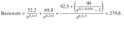 $$\displaystyle{\text{Basiswert}}=\frac{52{,}2}{\mathrm{e}^{0{,}2\times 3}}+\dfrac{69{,}8}{\mathrm{e}^{0{,}2\times 4}}+\dfrac{92{,}5+\left({\dfrac{90}{\mathrm{e}^{0{,}2-0{,}036}-1}}\right)}{\mathrm{e}^{0{,}2\times 5}}=279{,}8\;.$$