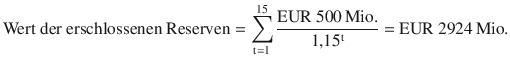 $$\displaystyle{\text{Wert der erschlossenen Reserven}}=\sum\limits_{\mathrm{t}=1}^{15}{\frac{{\text{EUR}}\ 500{\,\text{Mio.}}}{1{,}15^{\mathrm{t}}}={\text{EUR}}\ 2924{\,\text{Mio.}}}$$