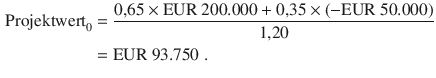 $$\begin{aligned}\displaystyle{\text{Projektwert}}_{0}&\displaystyle=\frac{0{,}65\times{\text{EUR}}\ 200.000+0{,}35\times(-{\text{EUR}}\ 50.000)}{1{,}20}\\ \displaystyle&\displaystyle={\text{EUR}}\ 93.750\;.\end{aligned}$$