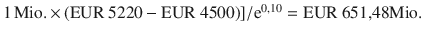 $$1{\,\text{Mio.}}\,{\times}\,({\text{EUR}}\ 5220-{\text{EUR}}\ 4500)]/\mathrm{e}^{0{,}10}={\text{EUR}}\ 651{,}48 {\text{Mio.}}$$