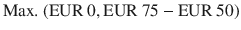 $${\text{Max.\leavevmode\nobreak\ }}({\text{EUR}}\ 0,{\text{EUR}}\ 75-{\text{EUR}}\ 50)$$