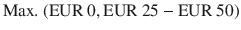 $${\text{Max.\leavevmode\nobreak\ }}({\text{EUR}}\ 0,{\text{EUR}}\ 25-{\text{EUR}}\ 50)$$