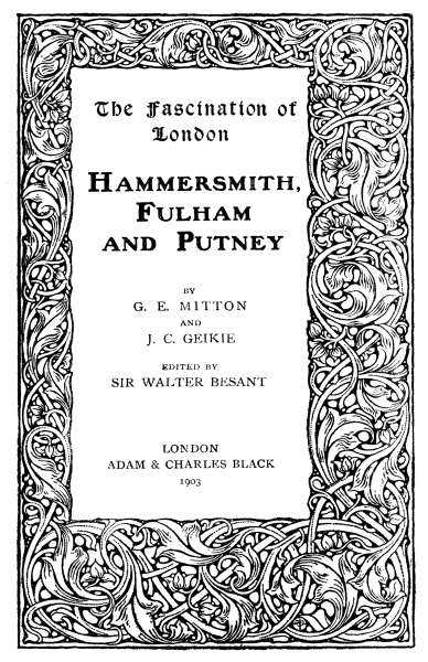 The Fascination of London HAMMERSMITH, FULHAM AND PUTNEY BY G. E. MITTON AND J. C. GEIKIE EDITED BY SIR WALTER BESANT